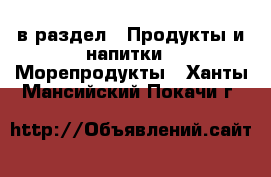  в раздел : Продукты и напитки » Морепродукты . Ханты-Мансийский,Покачи г.